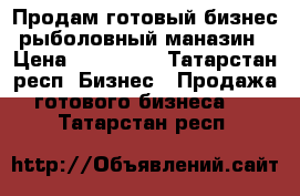 Продам готовый бизнес/рыболовный маназин › Цена ­ 400 000 - Татарстан респ. Бизнес » Продажа готового бизнеса   . Татарстан респ.